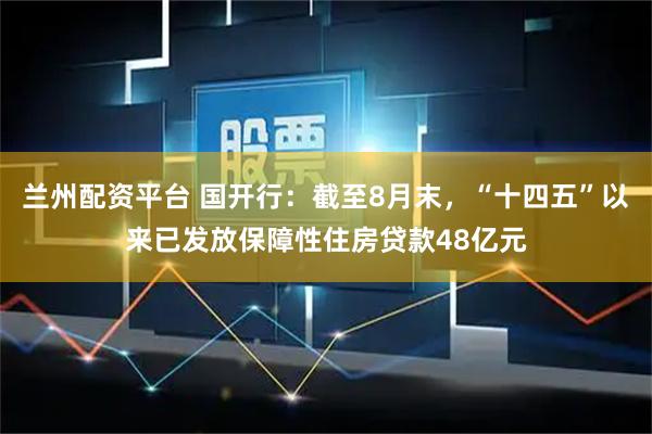 兰州配资平台 国开行：截至8月末，“十四五”以来已发放保障性住房贷款48亿元