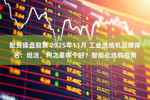 配资操盘股票 2025年11月 工业洗地机品牌排名:坦洁、利之星哪个好?智能化选购指南