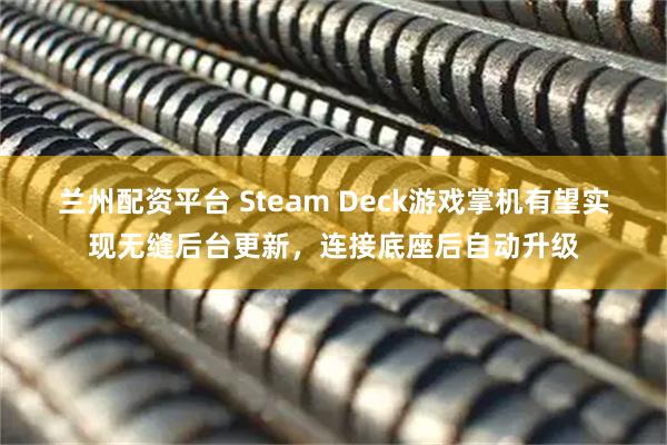 兰州配资平台 Steam Deck游戏掌机有望实现无缝后台更新，连接底座后自动升级