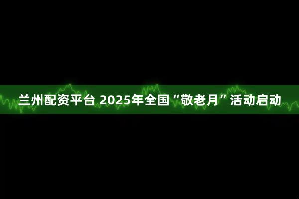 兰州配资平台 2025年全国“敬老月”活动启动
