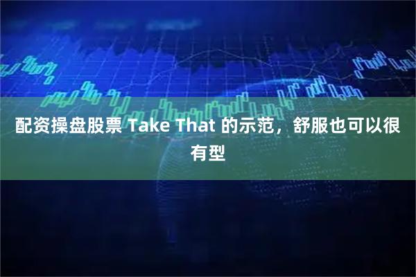 配资操盘股票 Take That 的示范，舒服也可以很有型