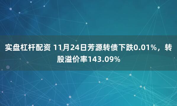 实盘杠杆配资 11月24日芳源转债下跌0.01%，转股溢价率143.09%