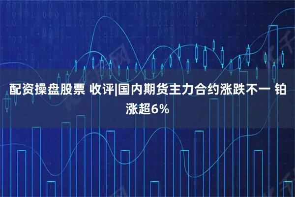 配资操盘股票 收评|国内期货主力合约涨跌不一 铂涨超6%