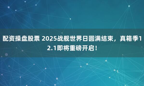 配资操盘股票 2025战舰世界日圆满结束,真箱季12.1即将重磅开启!