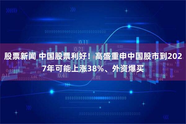 股票新闻 中国股票利好!高盛重申中国股市到2027年可能上涨38%、外资爆买