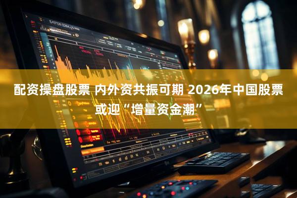 配资操盘股票 内外资共振可期 2026年中国股票或迎“增量资金潮”