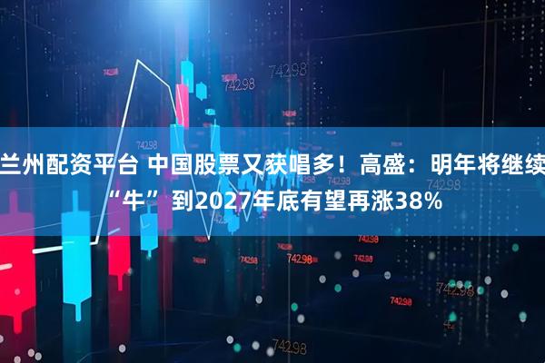 兰州配资平台 中国股票又获唱多!高盛:明年将继续“牛” 到2027年底有望再涨38%
