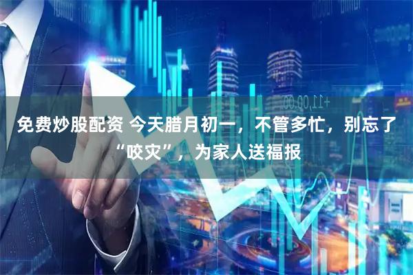 免费炒股配资 今天腊月初一,不管多忙,别忘了“咬灾”,为家人送福报
