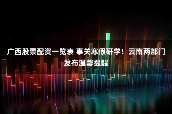 广西股票配资一览表 事关寒假研学！云南两部门发布温馨提醒