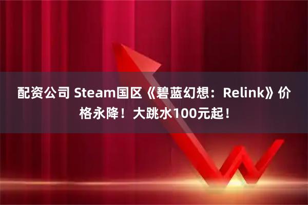 配资公司 Steam国区《碧蓝幻想：Relink》价格永降！大跳水100元起！