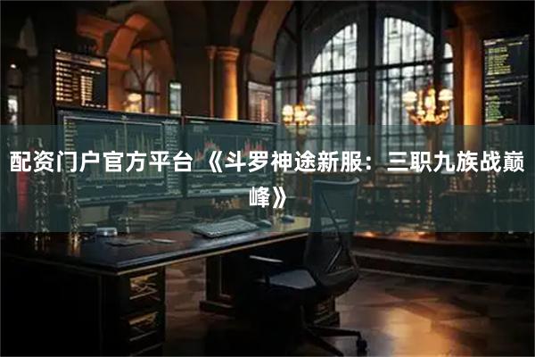 配资门户官方平台 《斗罗神途新服：三职九族战巅峰》