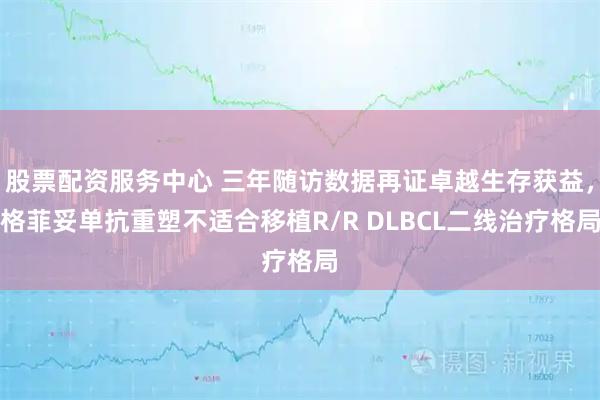 股票配资服务中心 三年随访数据再证卓越生存获益，格菲妥单抗重塑不适合移植R/R DLBCL二线治疗格局