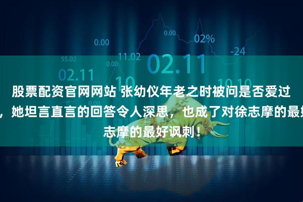股票配资官网网站 张幼仪年老之时被问是否爱过徐志摩，她坦言直言的回答令人深思，也成了对徐志摩的最好讽刺！