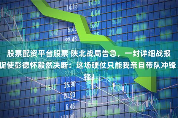 股票配资平台股票 陕北战局告急，一封详细战报促使彭德怀毅然决断：这场硬仗只能我亲自带队冲锋！