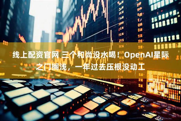 线上配资官网 三个和尚没水喝！OpenAI星际之门搁浅，一年过去压根没动工