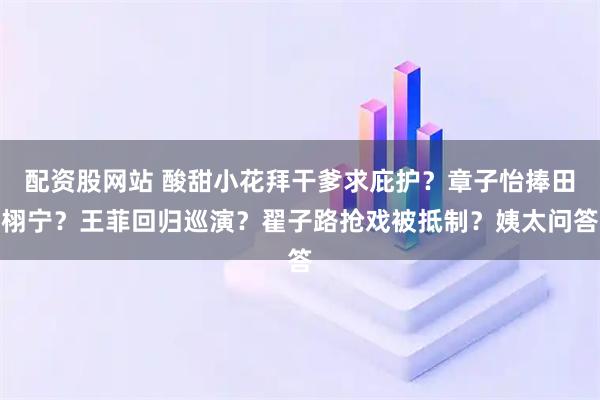 配资股网站 酸甜小花拜干爹求庇护？章子怡捧田栩宁？王菲回归巡演？翟子路抢戏被抵制？姨太问答