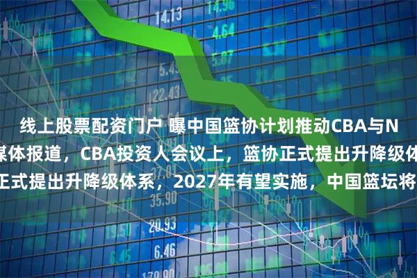 线上股票配资门户 曝中国篮协计划推动CBA与NBL整合！据直播吧等媒体报道，CBA投资人会议上，篮协正式提出升降级体系，2027年有望实施，中国篮坛将迎来重大？