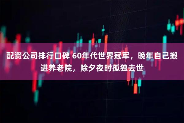 配资公司排行口碑 60年代世界冠军，晚年自己搬进养老院，除夕夜时孤独去世
