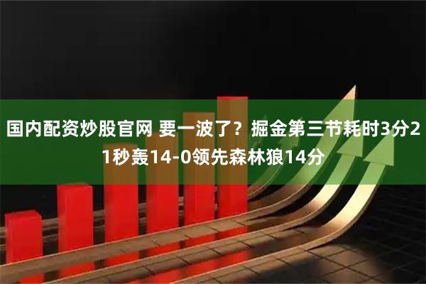 国内配资炒股官网 要一波了？掘金第三节耗时3分21秒轰14-0领先森林狼14分