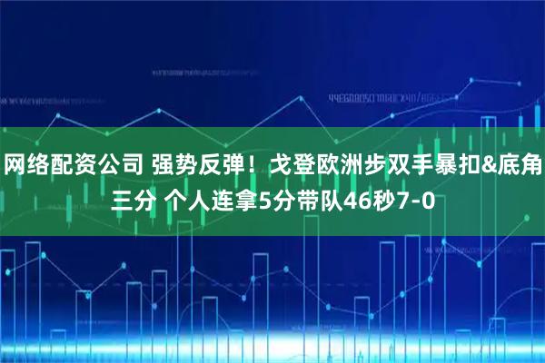 网络配资公司 强势反弹！戈登欧洲步双手暴扣&底角三分 个人连拿5分带队46秒7-0