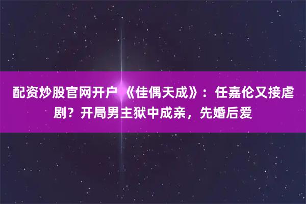 配资炒股官网开户 《佳偶天成》：任嘉伦又接虐剧？开局男主狱中成亲，先婚后爱