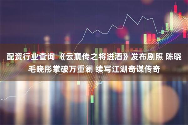 配资行业查询 《云襄传之将进酒》发布剧照 陈晓毛晓彤掌破万重澜 续写江湖奇谋传奇