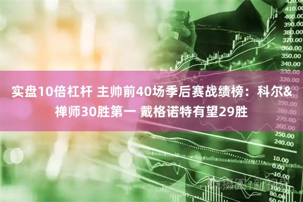 实盘10倍杠杆 主帅前40场季后赛战绩榜：科尔&禅师30胜第一 戴格诺特有望29胜