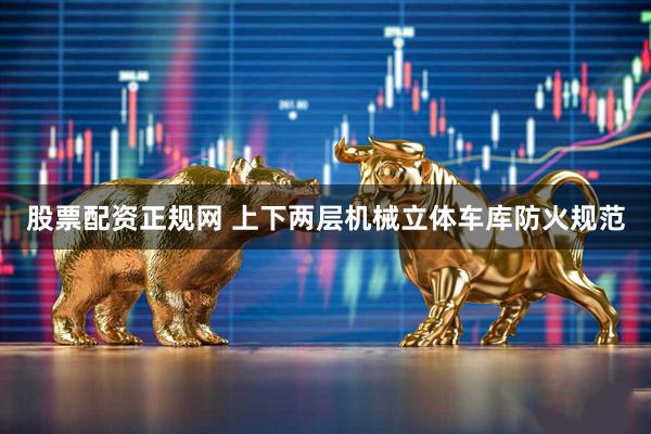 股票配资正规网 上下两层机械立体车库防火规范