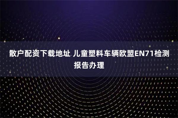 散户配资下载地址 儿童塑料车辆欧盟EN71检测报告办理