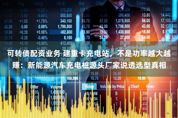 可转债配资业务 建重卡充电站，不是功率越大越赚：新能源汽车充电桩源头厂家说透选型真相