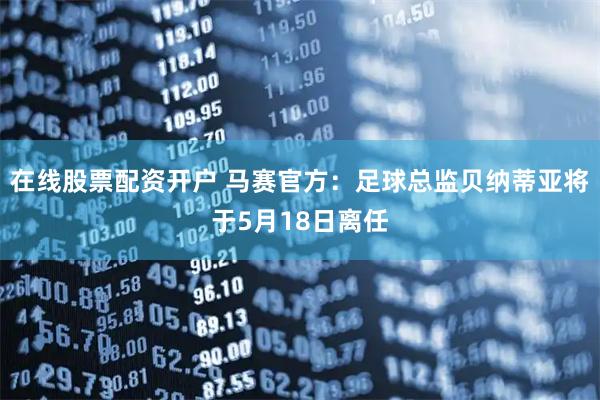 在线股票配资开户 马赛官方：足球总监贝纳蒂亚将于5月18日离任