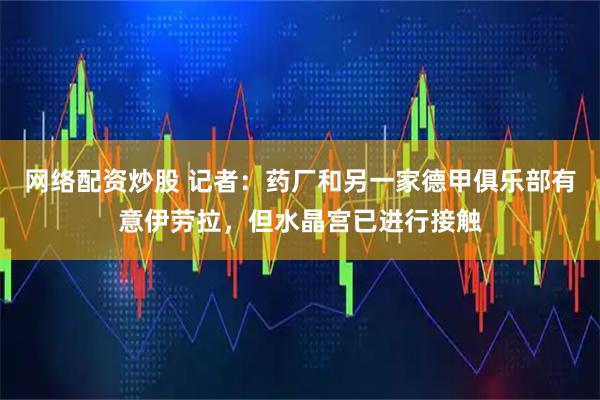 网络配资炒股 记者：药厂和另一家德甲俱乐部有意伊劳拉，但水晶宫已进行接触