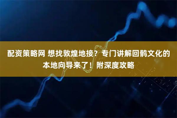 配资策略网 想找敦煌地接？专门讲解回鹘文化的本地向导来了！附深度攻略