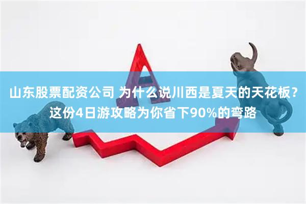 山东股票配资公司 为什么说川西是夏天的天花板？这份4日游攻略为你省下90%的弯路