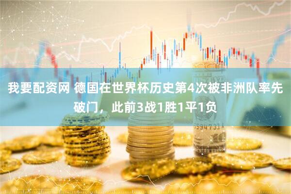 我要配资网 德国在世界杯历史第4次被非洲队率先破门，此前3战1胜1平1负