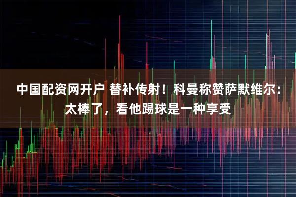中国配资网开户 替补传射！科曼称赞萨默维尔：太棒了，看他踢球是一种享受