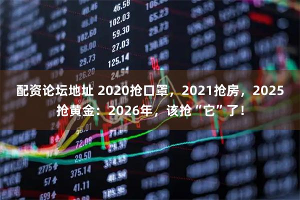 配资论坛地址 2020抢口罩，2021抢房，2025抢黄金：2026年，该抢“它”了！