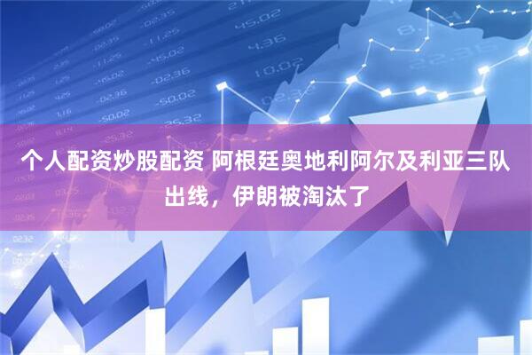 个人配资炒股配资 阿根廷奥地利阿尔及利亚三队出线，伊朗被淘汰了