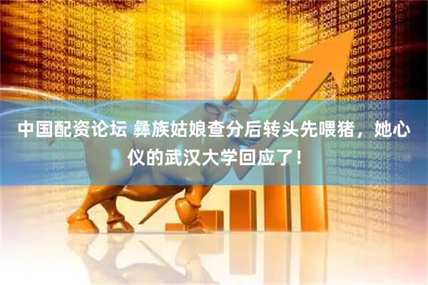 中国配资论坛 彝族姑娘查分后转头先喂猪，她心仪的武汉大学回应了！
