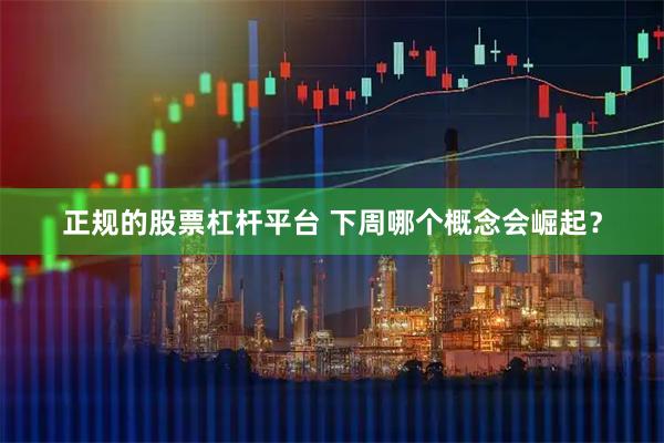 正规的股票杠杆平台 下周哪个概念会崛起？