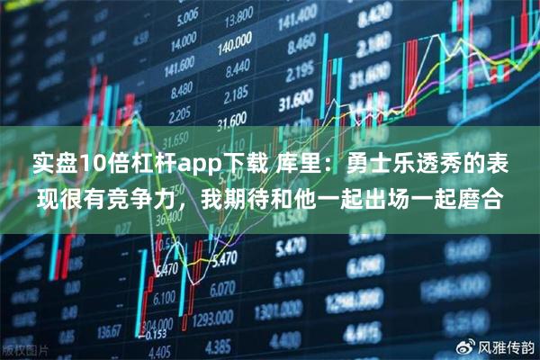 实盘10倍杠杆app下载 库里：勇士乐透秀的表现很有竞争力，我期待和他一起出场一起磨合