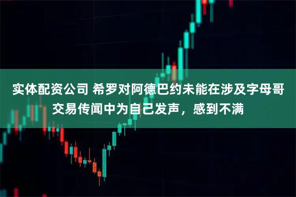 实体配资公司 希罗对阿德巴约未能在涉及字母哥交易传闻中为自己发声,感到不满