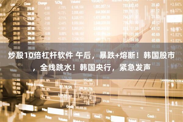 炒股10倍杠杆软件 午后，暴跌+熔断！韩国股市，全线跳水！韩国央行，紧急发声