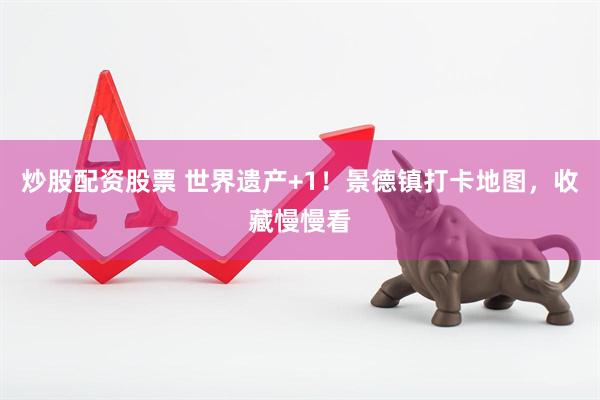 炒股配资股票 世界遗产+1！景德镇打卡地图，收藏慢慢看