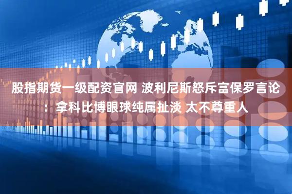 股指期货一级配资官网 波利尼斯怒斥富保罗言论：拿科比博眼球纯属扯淡 太不尊重人