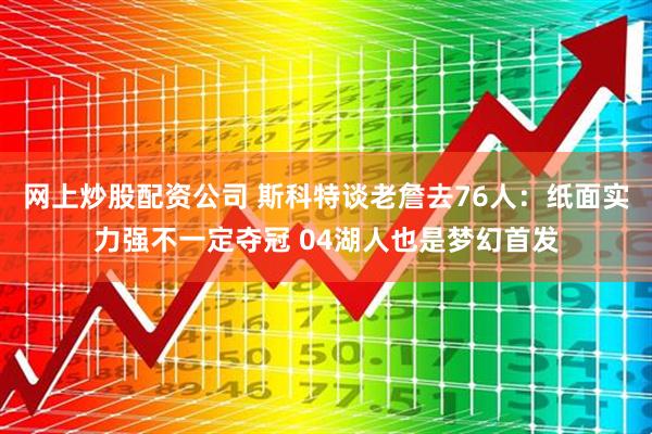 网上炒股配资公司 斯科特谈老詹去76人：纸面实力强不一定夺冠 04湖人也是梦幻首发