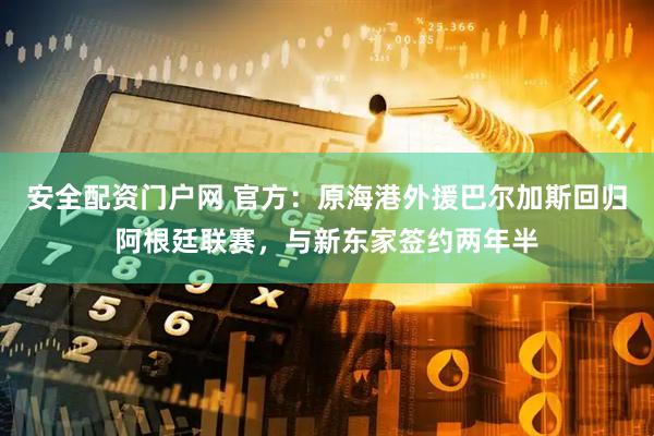 安全配资门户网 官方：原海港外援巴尔加斯回归阿根廷联赛，与新东家签约两年半