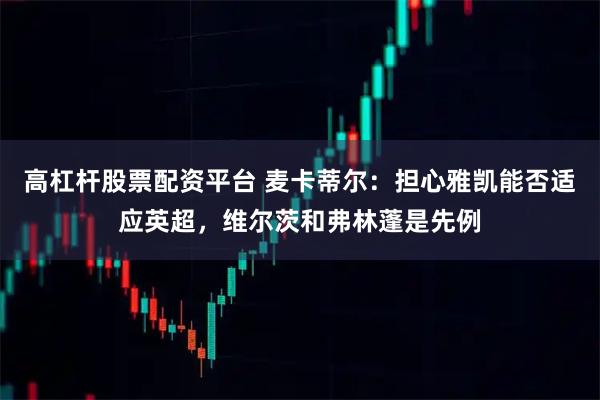 高杠杆股票配资平台 麦卡蒂尔：担心雅凯能否适应英超，维尔茨和弗林蓬是先例