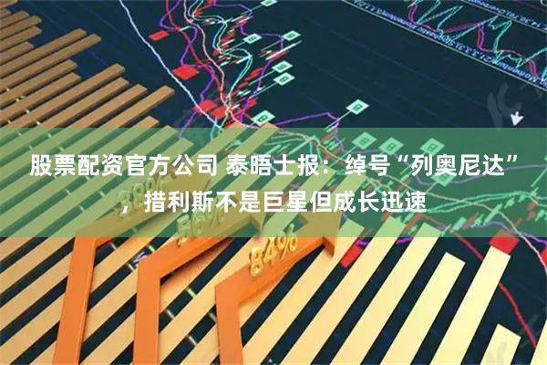 股票配资官方公司 泰晤士报：绰号“列奥尼达”，措利斯不是巨星但成长迅速