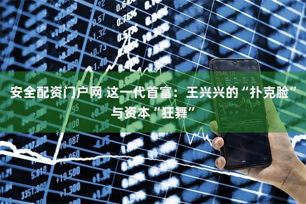 安全配资门户网 这一代首富：王兴兴的“扑克脸”与资本“狂舞”